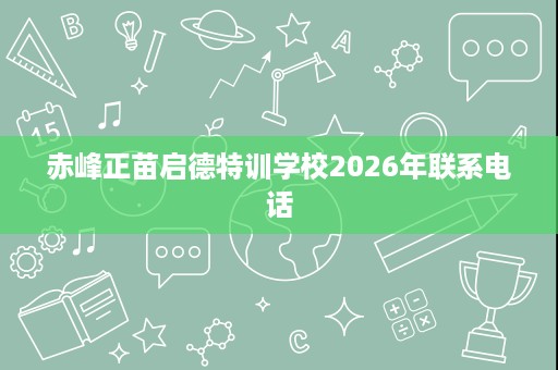 赤峰正苗启德特训学校2026年联系电话 赤峰正苗启德特训学校2026年联系电话
