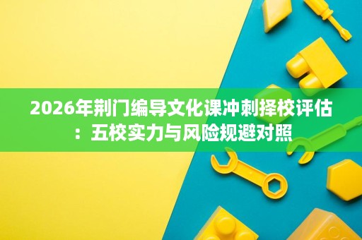 2026年荆门编导文化课冲刺择校评估:五校实力与风险规避对照 2026年荆门编导文化课冲刺择校评估:五校实力与风险规避对照