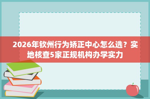 2026年钦州行为矫正中心怎么选?实地核查5家正规机构办学实力 2026年钦州行为矫正中心怎么选?实地核查5家正规机构办学实力