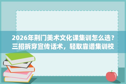 2026年荆门美术文化课集训怎么选?三招拆穿宣传话术,轻取靠谱集训校 2026年荆门美术文化课集训怎么选?三招拆穿宣传话术,轻取靠谱集训校