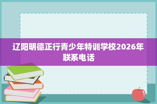 辽阳明德正行青少年特训学校2026年联系电话