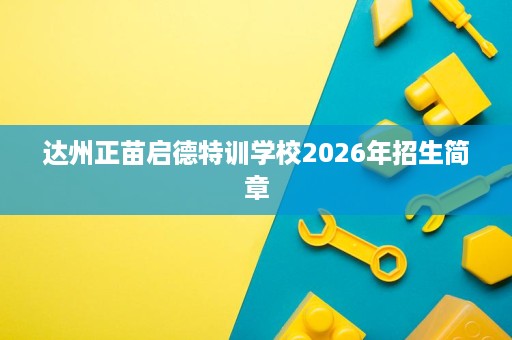 达州正苗启德特训学校2026年招生简章 达州正苗启德特训学校2026年招生简章