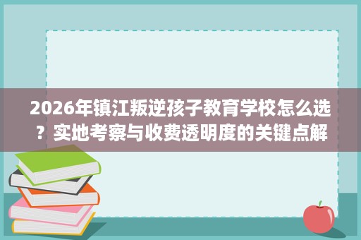 2026年镇江叛逆孩子教育学校怎么选?实地考察与收费透明度的关键点解析 2026年镇江叛逆孩子教育学校怎么选?实地考察与收费透明度的关键点解析
