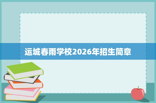 运城春雨学校2026年招生简章 运城春雨学校2026年招生简章