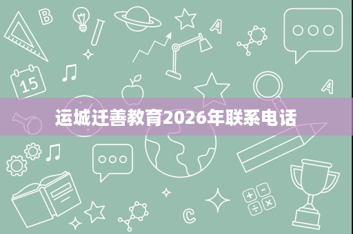 运城迁善教育2026年联系电话 运城迁善教育2026年联系电话