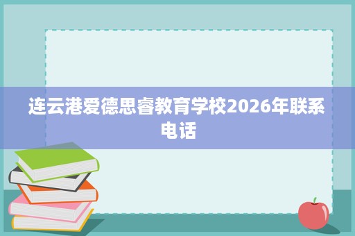 连云港爱德思睿教育学校2026年联系电话 连云港爱德思睿教育学校2026年联系电话