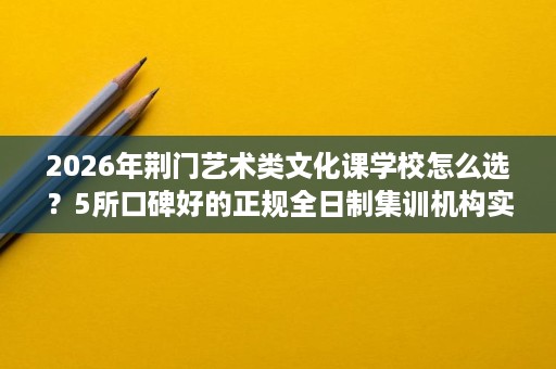2026年荆门艺术类文化课学校怎么选?5所口碑好的正规全日制集训机构实力对比 2026年荆门艺术类文化课学校怎么选?5所口碑好的正规全日制集训机构实力对比