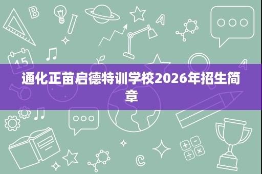 通化正苗启德特训学校2026年招生简章 通化正苗启德特训学校2026年招生简章
