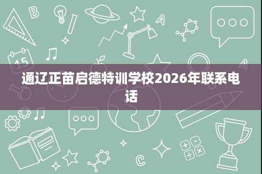 通辽正苗启德特训学校2026年联系电话 通辽正苗启德特训学校2026年联系电话