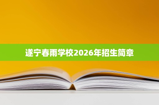 遂宁春雨学校2026年招生简章 遂宁春雨学校2026年招生简章