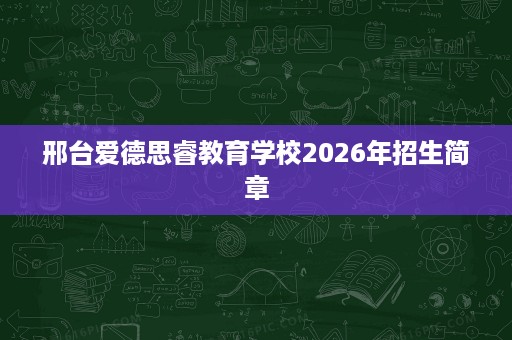 邢台爱德思睿教育学校2026年招生简章 邢台爱德思睿教育学校2026年招生简章