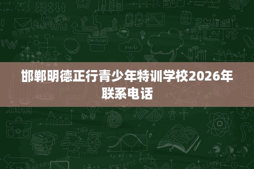 邯郸明德正行青少年特训学校2026年联系电话