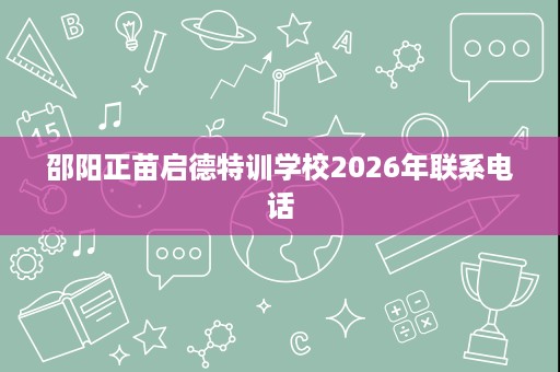 邵阳正苗启德特训学校2026年联系电话 邵阳正苗启德特训学校2026年联系电话