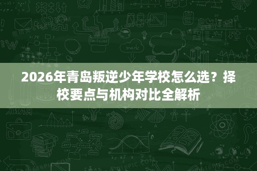 2026年青岛叛逆少年学校怎么选?择校要点与机构对比全解析 2026年青岛叛逆少年学校怎么选?择校要点与机构对比全解析