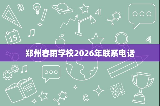 郑州春雨学校2026年联系电话 郑州春雨学校2026年联系电话