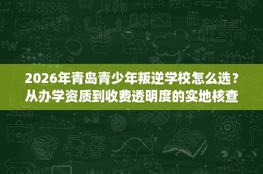 2026年青岛青少年叛逆学校怎么选?从办学资质到收费透明度的实地核查清单 2026年青岛青少年叛逆学校怎么选?从办学资质到收费透明度的实地核查清单