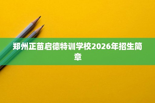 郑州正苗启德特训学校2026年招生简章 郑州正苗启德特训学校2026年招生简章