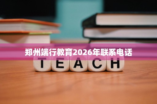 郑州端行教育2026年联系电话 郑州端行教育2026年联系电话