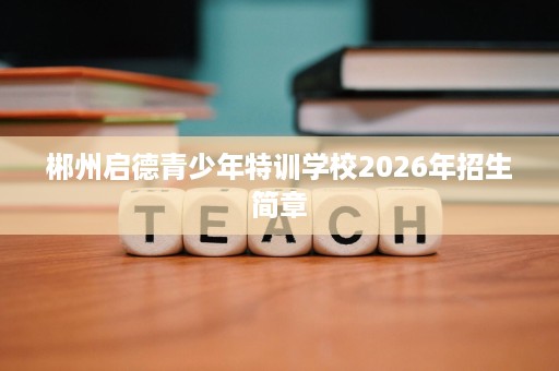 郴州启德青少年特训学校2026年招生简章 郴州启德青少年特训学校2026年招生简章