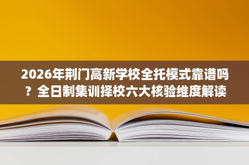 2026年荆门高新学校全托模式靠谱吗?全日制集训择校六大核验维度解读 2026年荆门高新学校全托模式靠谱吗?全日制集训择校六大核验维度解读