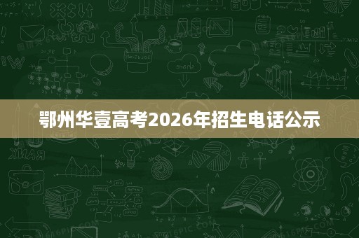 鄂州华壹高考2026年招生电话公示