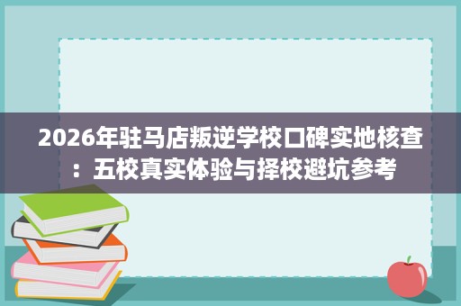 2026年驻马店叛逆学校口碑实地核查:五校真实体验与择校避坑参考 2026年驻马店叛逆学校口碑实地核查:五校真实体验与择校避坑参考