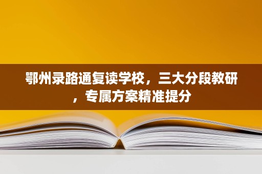 鄂州录路通复读学校,三大分段教研,专属方案精准提分 鄂州录路通复读学校,三大分段教研,专属方案精准提分