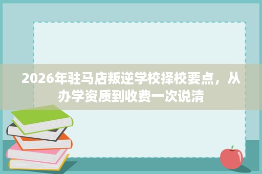 2026年驻马店叛逆学校择校要点,从办学资质到收费一次说清 2026年驻马店叛逆学校择校要点,从办学资质到收费一次说清