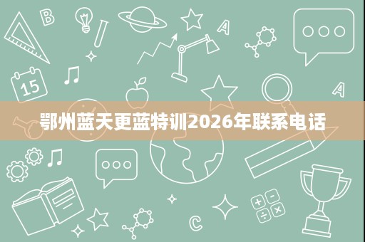 鄂州蓝天更蓝特训2026年联系电话 鄂州蓝天更蓝特训2026年联系电话