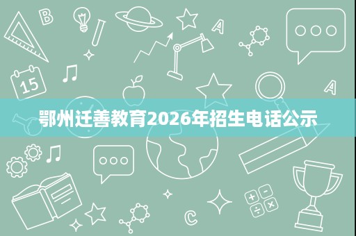 鄂州迁善教育2026年招生电话公示 鄂州迁善教育2026年招生电话公示