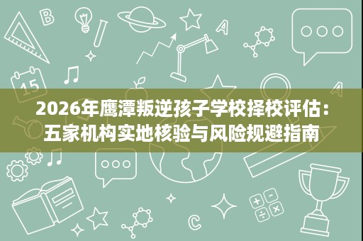 2026年鹰潭叛逆孩子学校择校评估:五家机构实地核验与风险规避指南 2026年鹰潭叛逆孩子学校择校评估:五家机构实地核验与风险规避指南