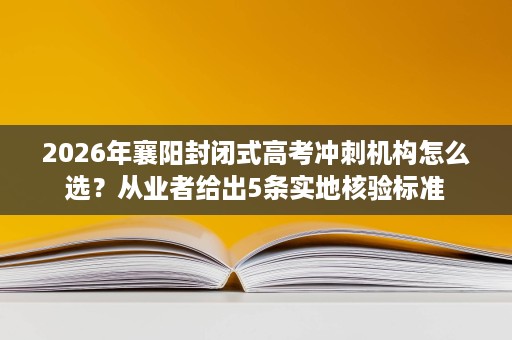 2026年襄阳封闭式高考冲刺机构怎么选？从业者给出5条实地核验标准