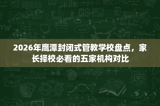 2026年鹰潭封闭式管教学校盘点,家长择校必看的五家机构对比 2026年鹰潭封闭式管教学校盘点,家长择校必看的五家机构对比
