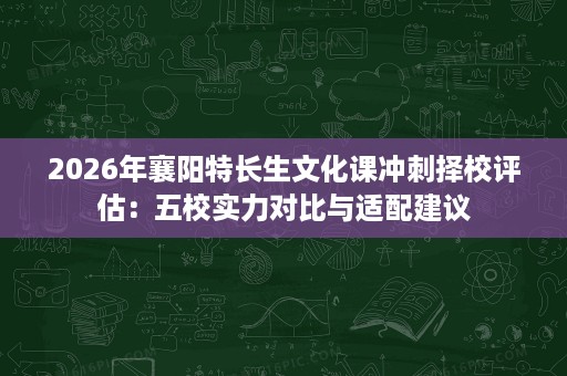 2026年襄阳特长生文化课冲刺择校评估:五校实力对比与适配建议 2026年襄阳特长生文化课冲刺择校评估:五校实力对比与适配建议