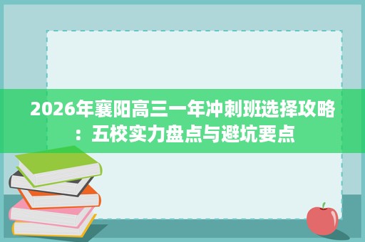 2026年襄阳高三一年冲刺班选择攻略：五校实力盘点与避坑要点