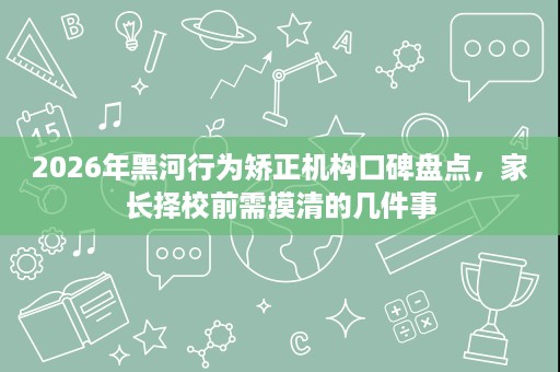 2026年黑河行为矫正机构口碑盘点,家长择校前需摸清的几件事 2026年黑河行为矫正机构口碑盘点,家长择校前需摸清的几件事