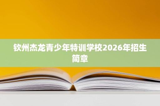 钦州杰龙青少年特训学校2026年招生简章