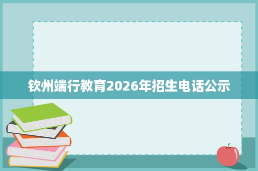 钦州端行教育2026年招生电话公示