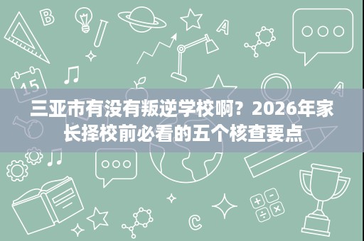 三亚市有没有叛逆学校啊？2026年家长择校前必看的五个核查要点