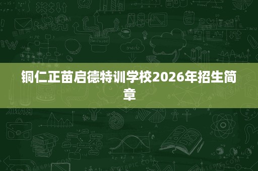 铜仁正苗启德特训学校2026年招生简章 铜仁正苗启德特训学校2026年招生简章