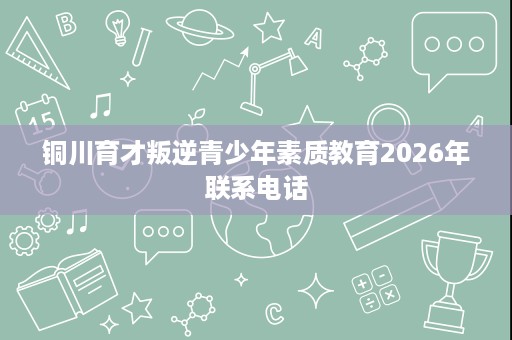 铜川育才叛逆青少年素质教育2026年联系电话 铜川育才叛逆青少年素质教育2026年联系电话