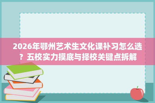 2026年鄂州艺术生文化课补习怎么选?五校实力摸底与择校关键点拆解 2026年鄂州艺术生文化课补习怎么选?五校实力摸底与择校关键点拆解