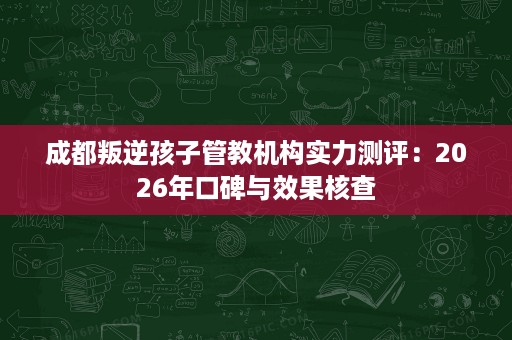 成都叛逆孩子管教机构实力测评:2026年口碑与效果核查 成都叛逆孩子管教机构实力测评:2026年口碑与效果核查