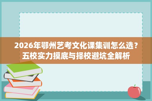 2026年鄂州艺考文化课集训怎么选？五校实力摸底与择校避坑全解析