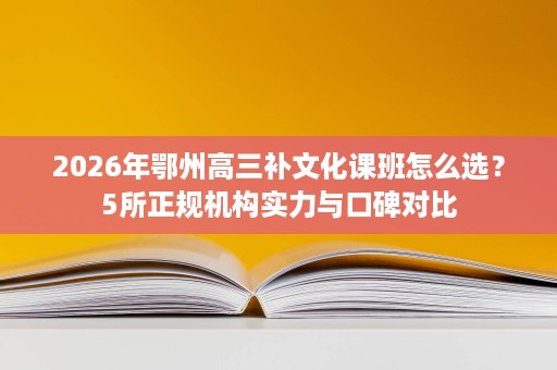 2026年鄂州高三补文化课班怎么选?5所正规机构实力与口碑对比 2026年鄂州高三补文化课班怎么选?5所正规机构实力与口碑对比