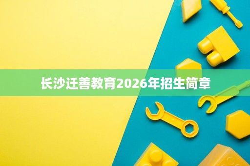 长沙迁善教育2026年招生简章 长沙迁善教育2026年招生简章