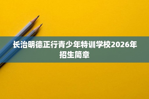 长治明德正行青少年特训学校2026年招生简章 长治明德正行青少年特训学校2026年招生简章