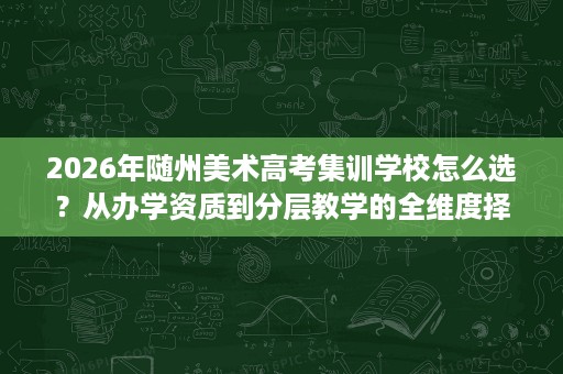 2026年随州美术高考集训学校怎么选?从办学资质到分层教学的全维度择校参考 2026年随州美术高考集训学校怎么选?从办学资质到分层教学的全维度择校参考