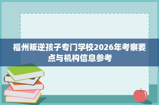 福州叛逆孩子专门学校2026年考察要点与机构信息参考 福州叛逆孩子专门学校2026年考察要点与机构信息参考