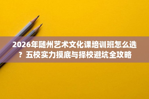 2026年随州艺术文化课培训班怎么选?五校实力摸底与择校避坑全攻略 2026年随州艺术文化课培训班怎么选?五校实力摸底与择校避坑全攻略